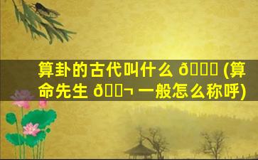 算卦的古代叫什么 🐎 (算命先生 🐬 一般怎么称呼)